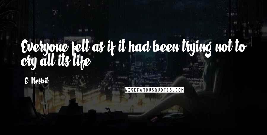 E. Nesbit Quotes: Everyone felt as if it had been trying not to cry all its life,
