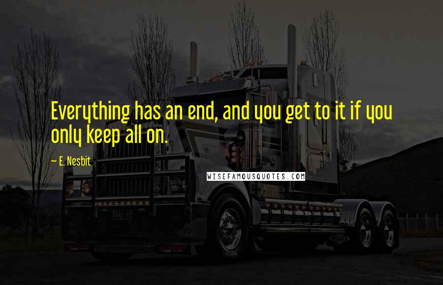 E. Nesbit Quotes: Everything has an end, and you get to it if you only keep all on.