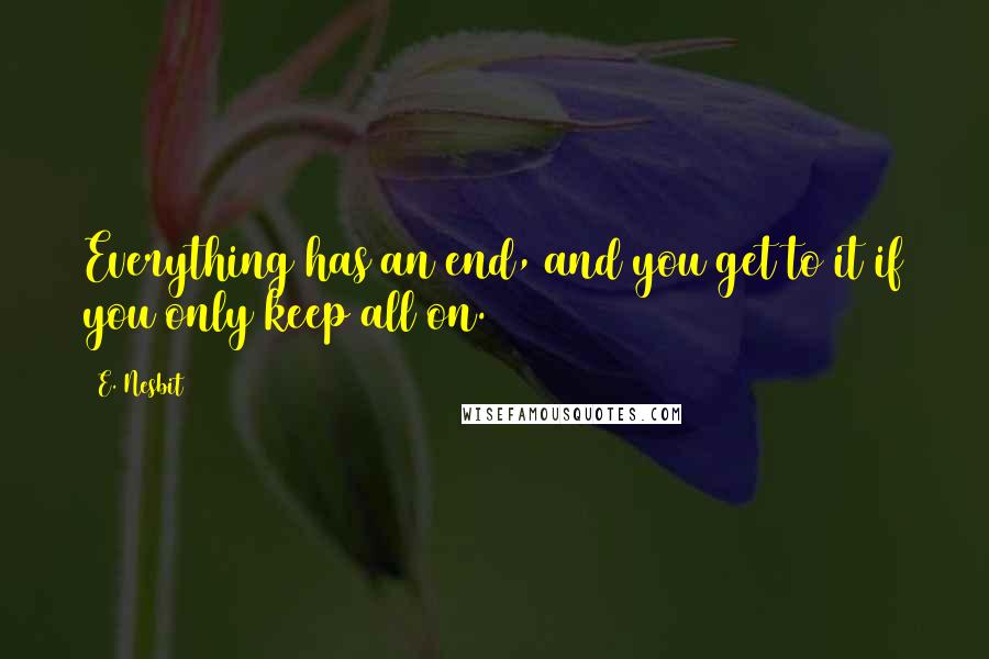 E. Nesbit Quotes: Everything has an end, and you get to it if you only keep all on.