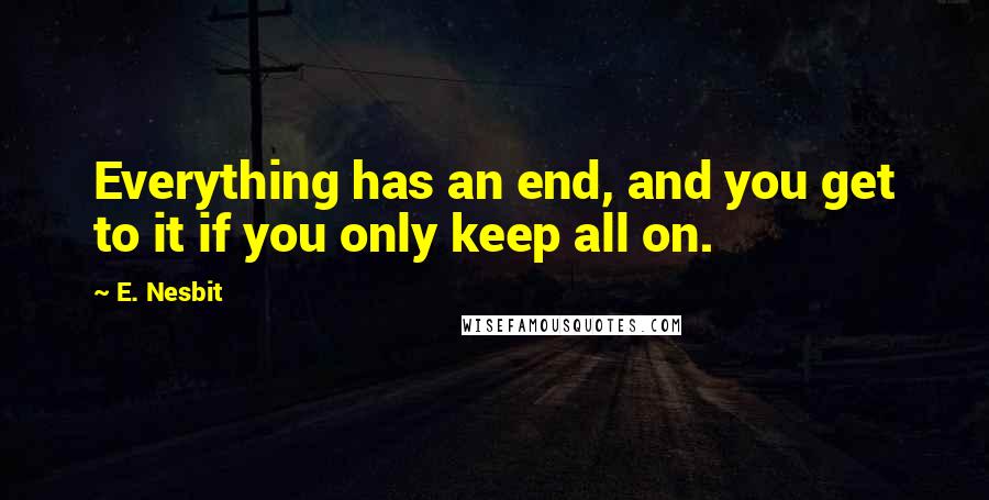 E. Nesbit Quotes: Everything has an end, and you get to it if you only keep all on.