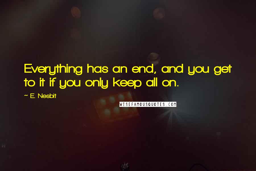 E. Nesbit Quotes: Everything has an end, and you get to it if you only keep all on.