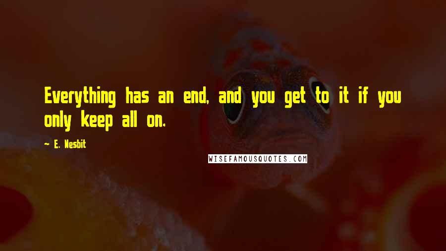 E. Nesbit Quotes: Everything has an end, and you get to it if you only keep all on.