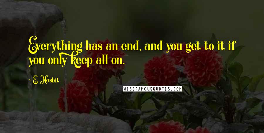 E. Nesbit Quotes: Everything has an end, and you get to it if you only keep all on.
