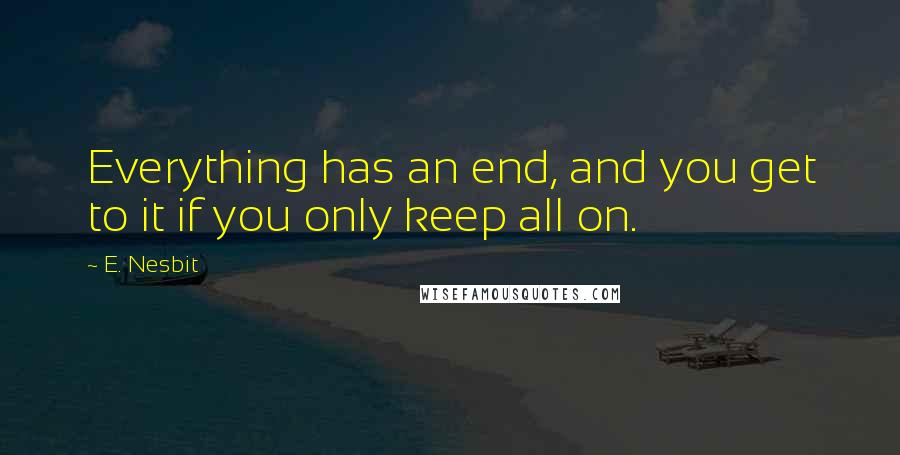 E. Nesbit Quotes: Everything has an end, and you get to it if you only keep all on.