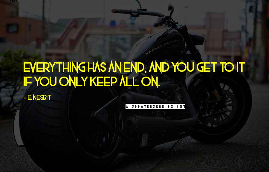 E. Nesbit Quotes: Everything has an end, and you get to it if you only keep all on.