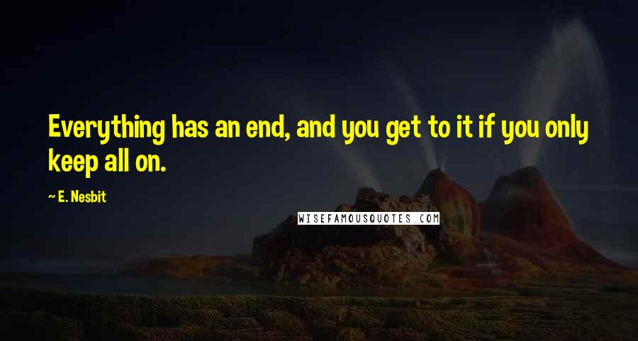 E. Nesbit Quotes: Everything has an end, and you get to it if you only keep all on.
