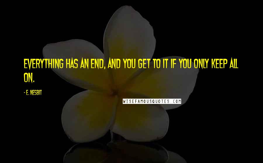 E. Nesbit Quotes: Everything has an end, and you get to it if you only keep all on.