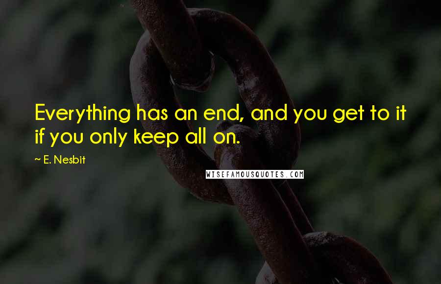 E. Nesbit Quotes: Everything has an end, and you get to it if you only keep all on.