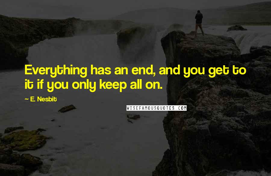 E. Nesbit Quotes: Everything has an end, and you get to it if you only keep all on.