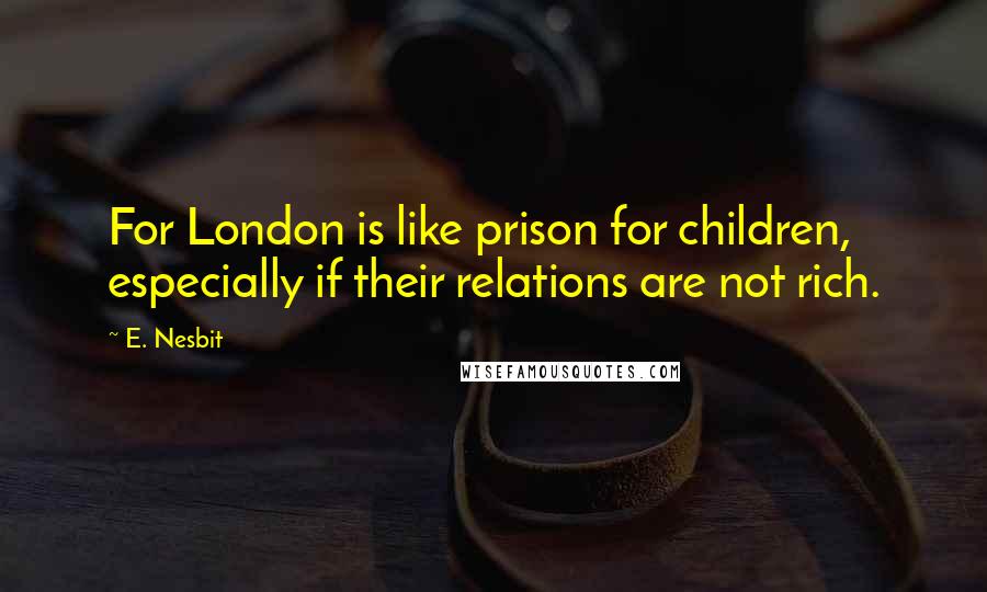 E. Nesbit Quotes: For London is like prison for children, especially if their relations are not rich.