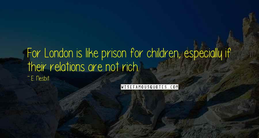 E. Nesbit Quotes: For London is like prison for children, especially if their relations are not rich.