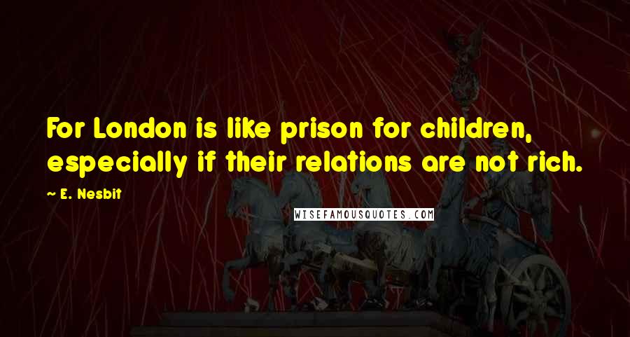 E. Nesbit Quotes: For London is like prison for children, especially if their relations are not rich.