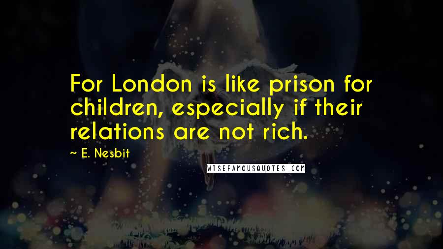 E. Nesbit Quotes: For London is like prison for children, especially if their relations are not rich.