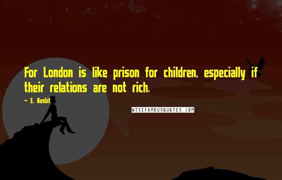 E. Nesbit Quotes: For London is like prison for children, especially if their relations are not rich.