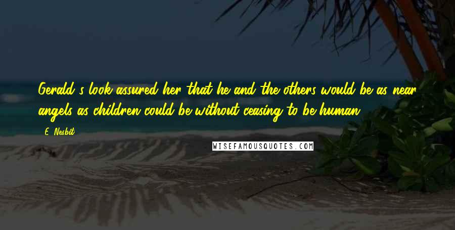 E. Nesbit Quotes: Gerald's look assured her that he and the others would be as near angels as children could be without ceasing to be human.