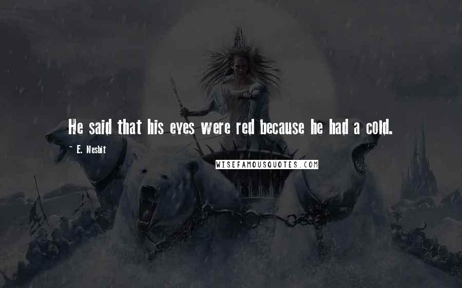 E. Nesbit Quotes: He said that his eyes were red because he had a cold.