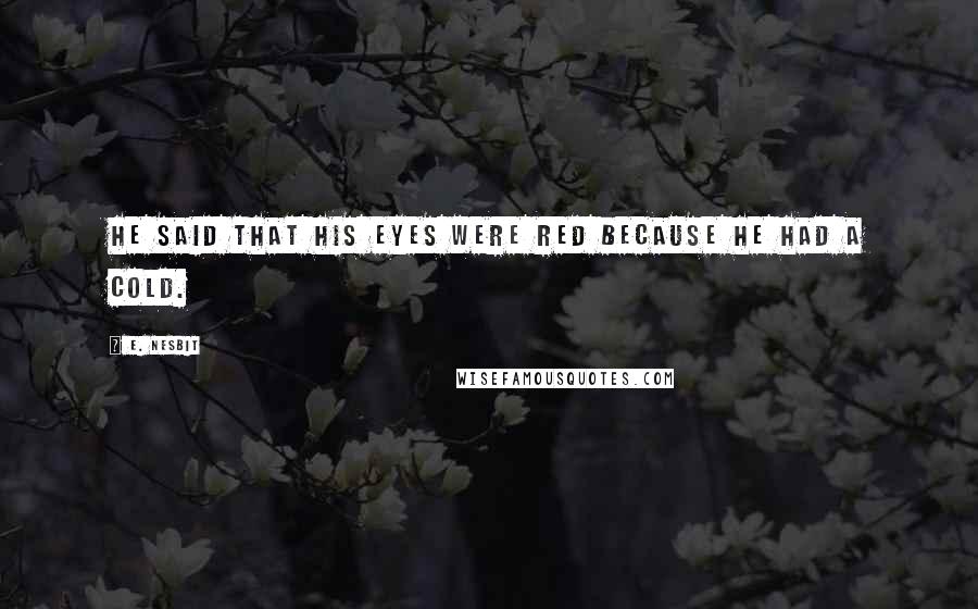 E. Nesbit Quotes: He said that his eyes were red because he had a cold.