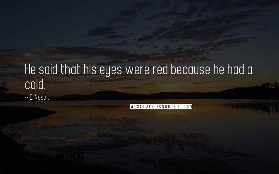 E. Nesbit Quotes: He said that his eyes were red because he had a cold.
