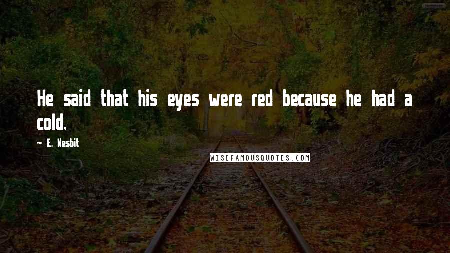 E. Nesbit Quotes: He said that his eyes were red because he had a cold.
