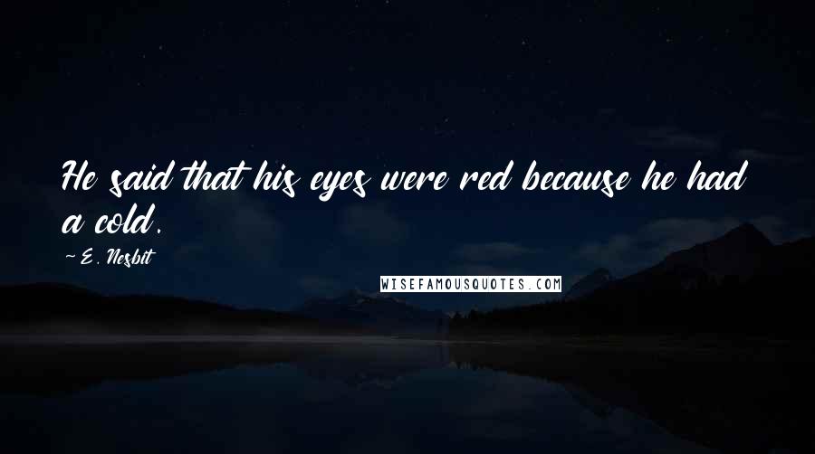 E. Nesbit Quotes: He said that his eyes were red because he had a cold.