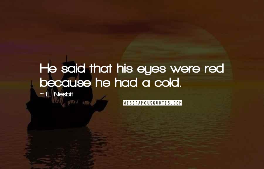 E. Nesbit Quotes: He said that his eyes were red because he had a cold.