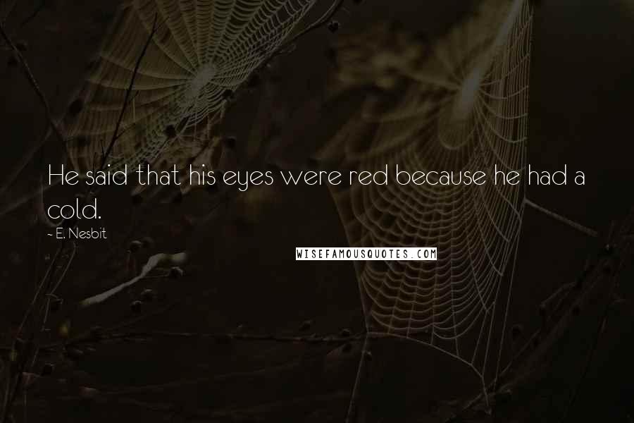 E. Nesbit Quotes: He said that his eyes were red because he had a cold.