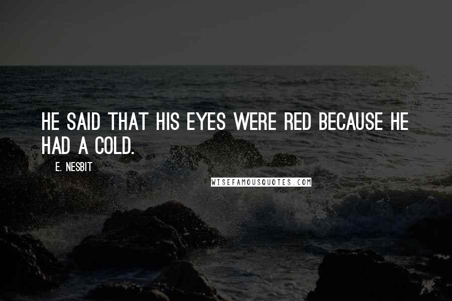 E. Nesbit Quotes: He said that his eyes were red because he had a cold.