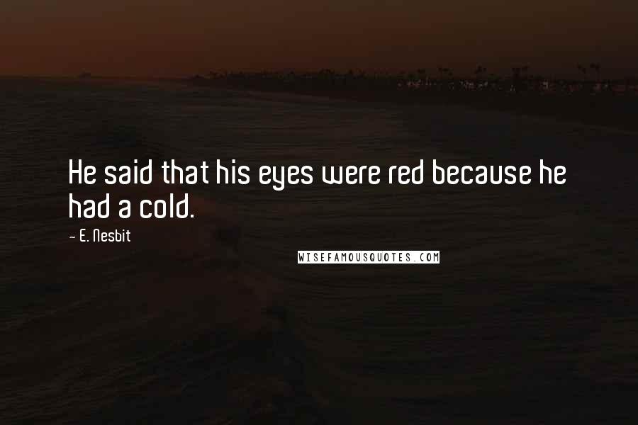 E. Nesbit Quotes: He said that his eyes were red because he had a cold.