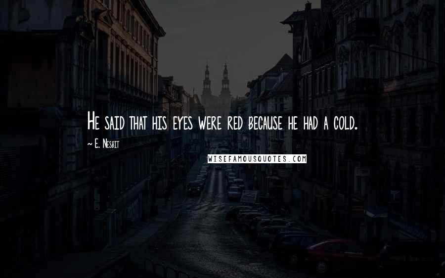 E. Nesbit Quotes: He said that his eyes were red because he had a cold.