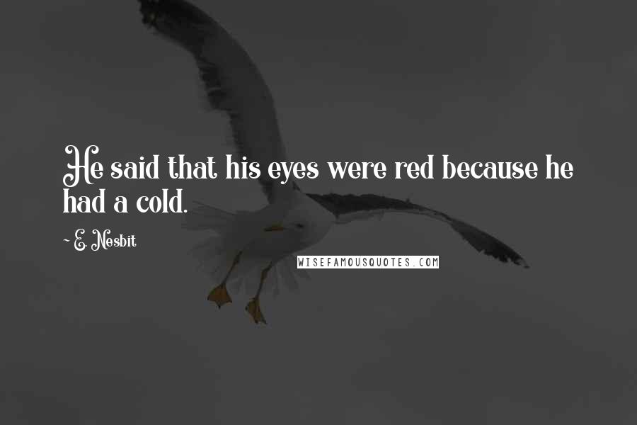 E. Nesbit Quotes: He said that his eyes were red because he had a cold.