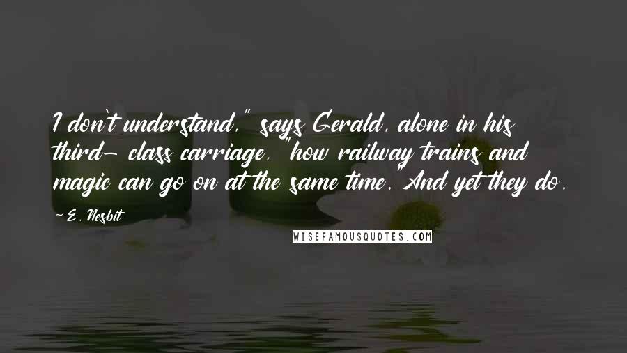 E. Nesbit Quotes: I don't understand," says Gerald, alone in his third- class carriage, "how railway trains and magic can go on at the same time."And yet they do.