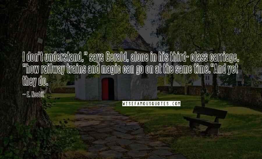 E. Nesbit Quotes: I don't understand," says Gerald, alone in his third- class carriage, "how railway trains and magic can go on at the same time."And yet they do.