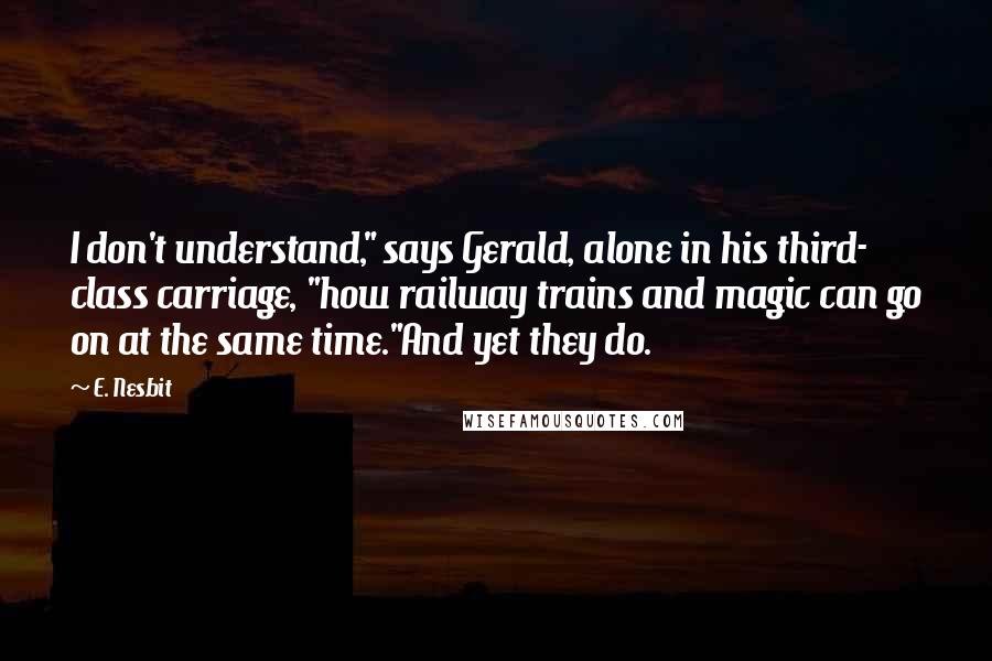 E. Nesbit Quotes: I don't understand," says Gerald, alone in his third- class carriage, "how railway trains and magic can go on at the same time."And yet they do.