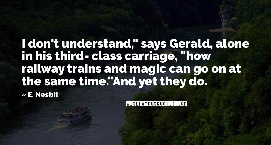E. Nesbit Quotes: I don't understand," says Gerald, alone in his third- class carriage, "how railway trains and magic can go on at the same time."And yet they do.