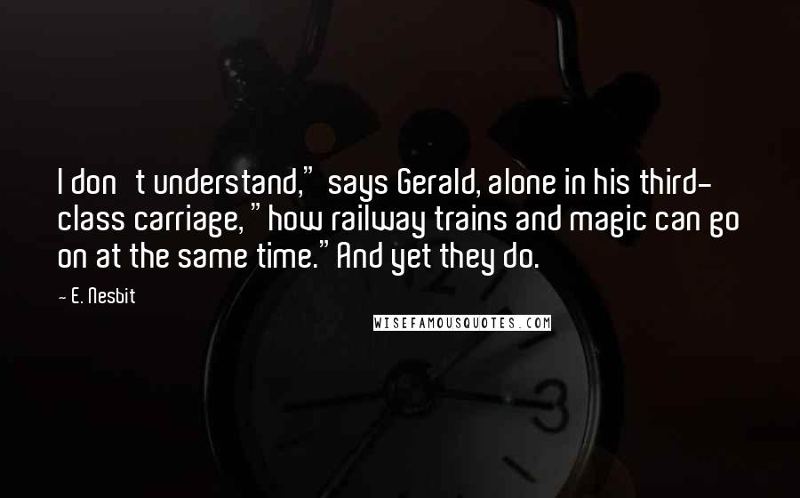 E. Nesbit Quotes: I don't understand," says Gerald, alone in his third- class carriage, "how railway trains and magic can go on at the same time."And yet they do.