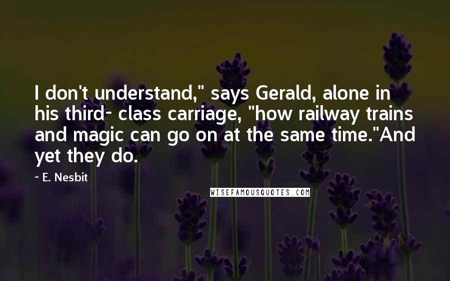 E. Nesbit Quotes: I don't understand," says Gerald, alone in his third- class carriage, "how railway trains and magic can go on at the same time."And yet they do.