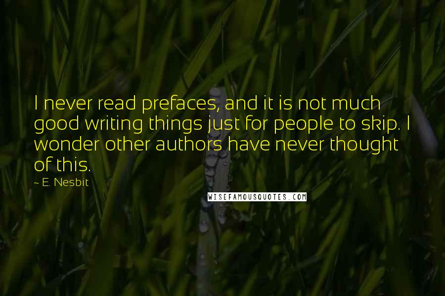 E. Nesbit Quotes: I never read prefaces, and it is not much good writing things just for people to skip. I wonder other authors have never thought of this.