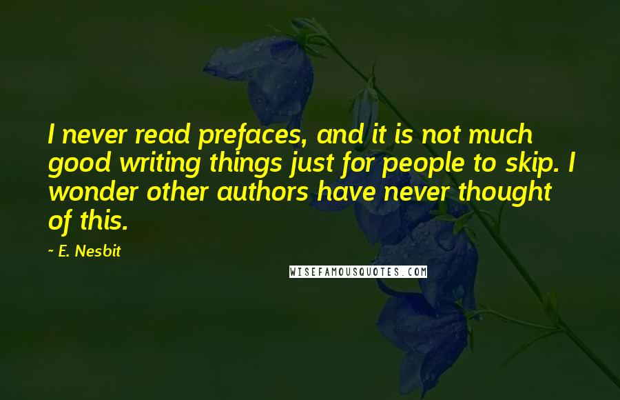 E. Nesbit Quotes: I never read prefaces, and it is not much good writing things just for people to skip. I wonder other authors have never thought of this.