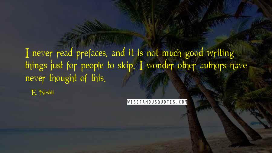 E. Nesbit Quotes: I never read prefaces, and it is not much good writing things just for people to skip. I wonder other authors have never thought of this.