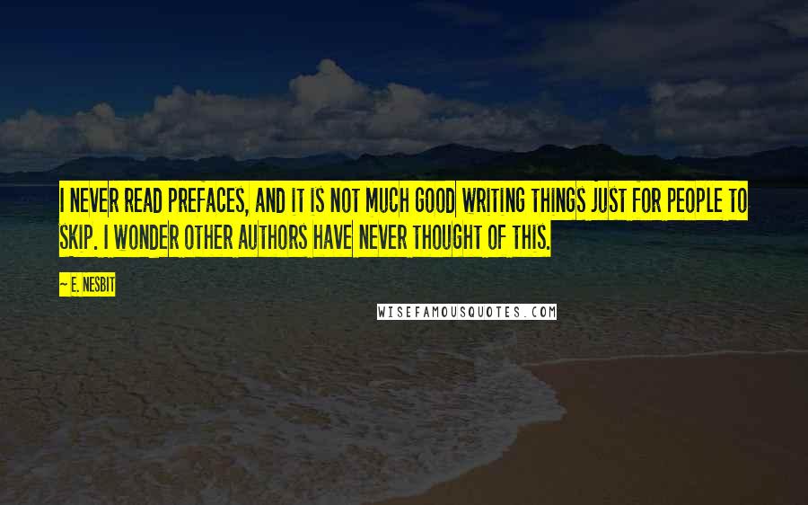 E. Nesbit Quotes: I never read prefaces, and it is not much good writing things just for people to skip. I wonder other authors have never thought of this.