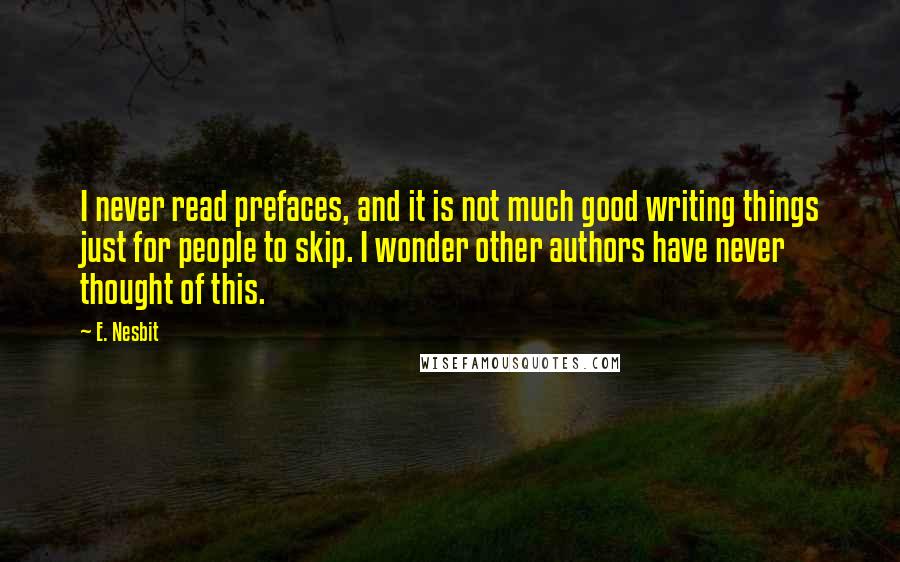 E. Nesbit Quotes: I never read prefaces, and it is not much good writing things just for people to skip. I wonder other authors have never thought of this.