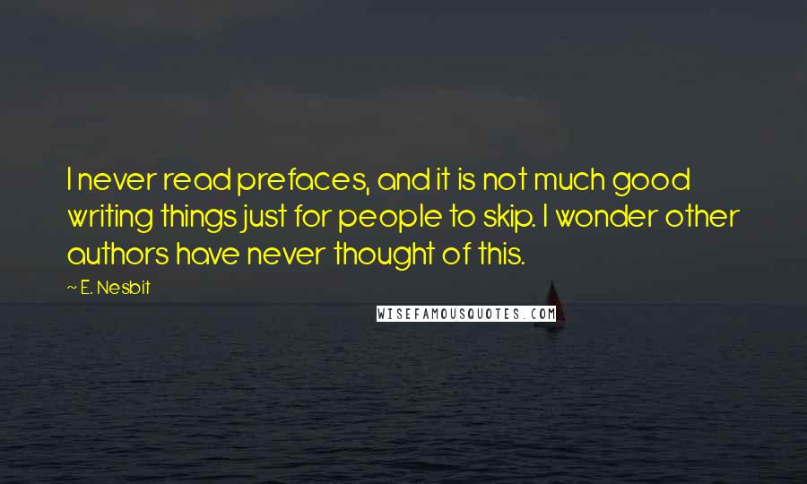 E. Nesbit Quotes: I never read prefaces, and it is not much good writing things just for people to skip. I wonder other authors have never thought of this.