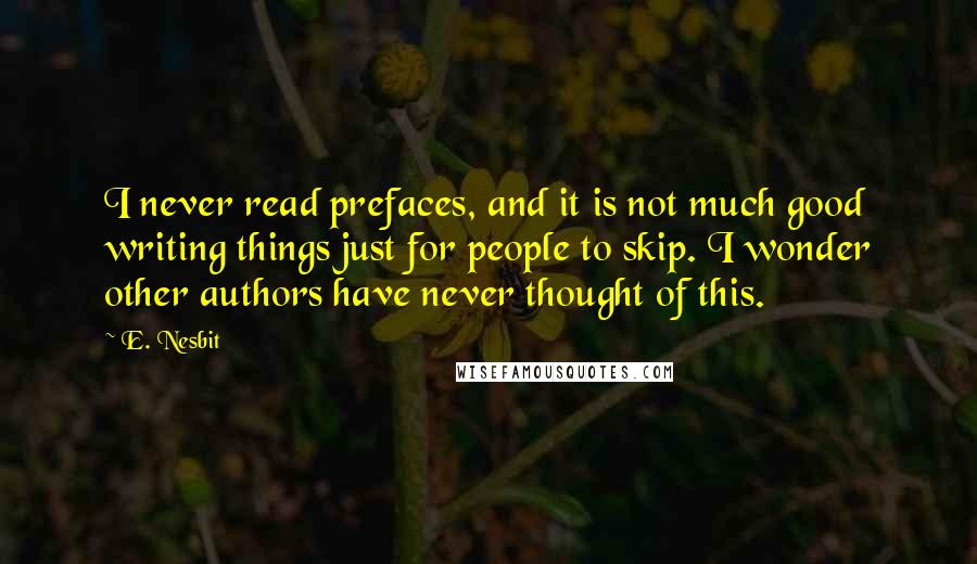 E. Nesbit Quotes: I never read prefaces, and it is not much good writing things just for people to skip. I wonder other authors have never thought of this.