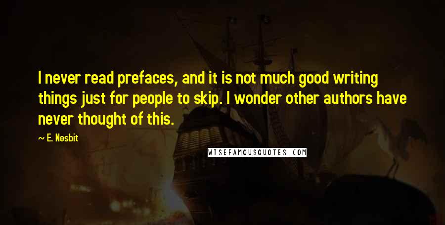 E. Nesbit Quotes: I never read prefaces, and it is not much good writing things just for people to skip. I wonder other authors have never thought of this.