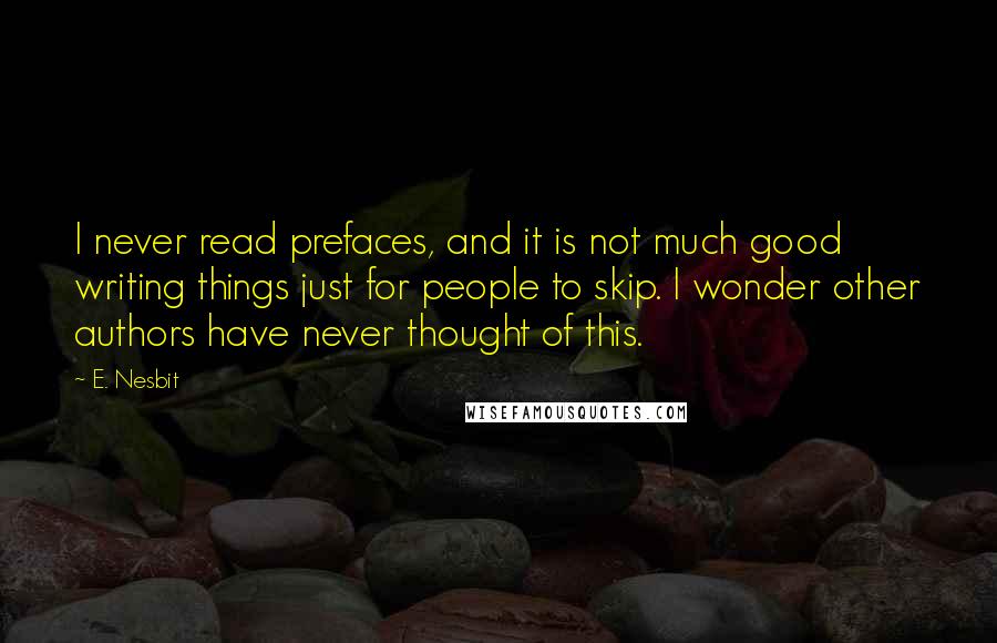 E. Nesbit Quotes: I never read prefaces, and it is not much good writing things just for people to skip. I wonder other authors have never thought of this.