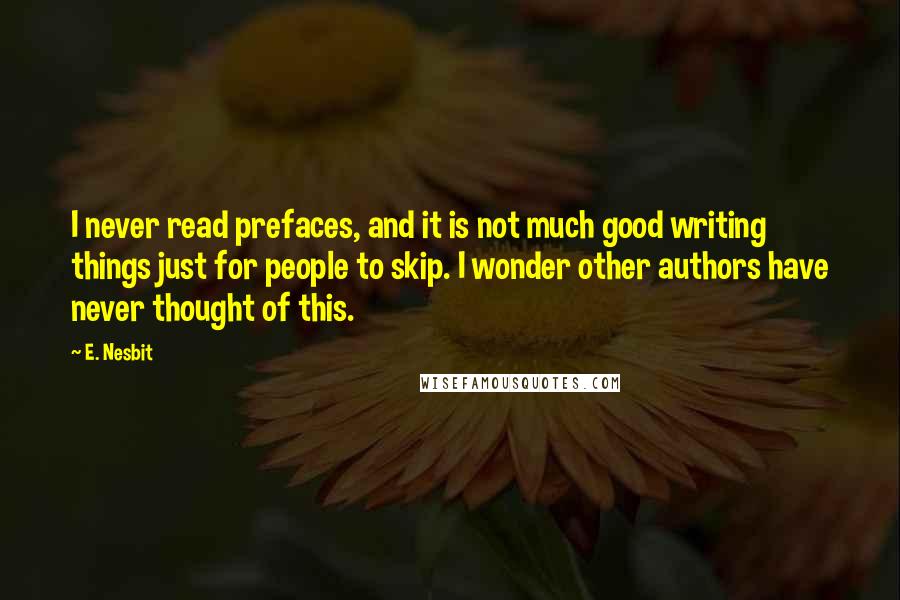 E. Nesbit Quotes: I never read prefaces, and it is not much good writing things just for people to skip. I wonder other authors have never thought of this.