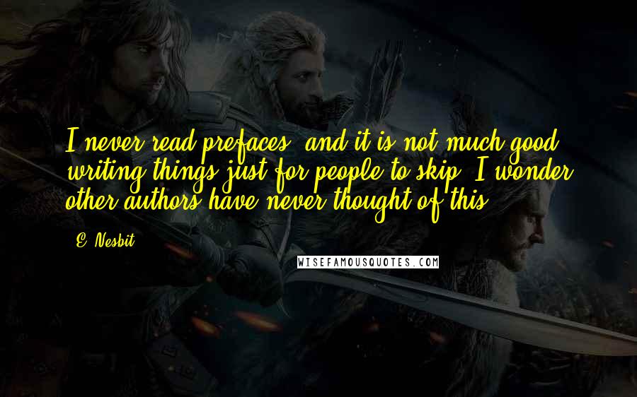 E. Nesbit Quotes: I never read prefaces, and it is not much good writing things just for people to skip. I wonder other authors have never thought of this.