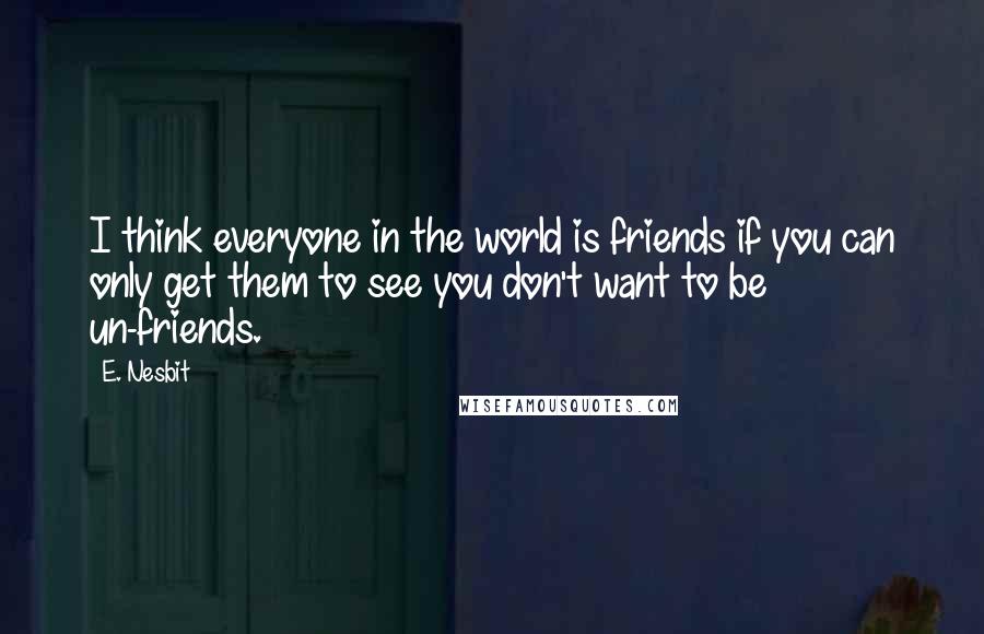 E. Nesbit Quotes: I think everyone in the world is friends if you can only get them to see you don't want to be un-friends.