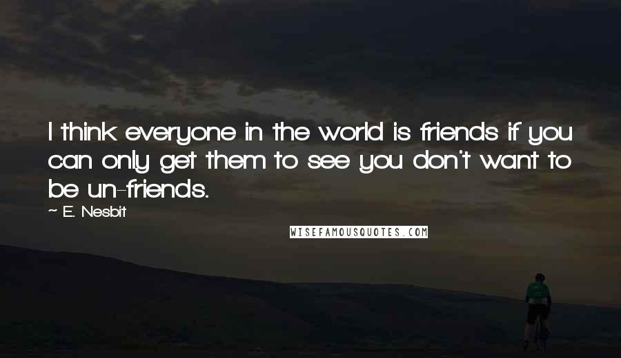 E. Nesbit Quotes: I think everyone in the world is friends if you can only get them to see you don't want to be un-friends.