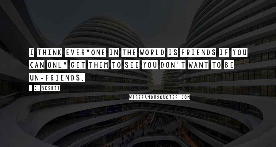 E. Nesbit Quotes: I think everyone in the world is friends if you can only get them to see you don't want to be un-friends.